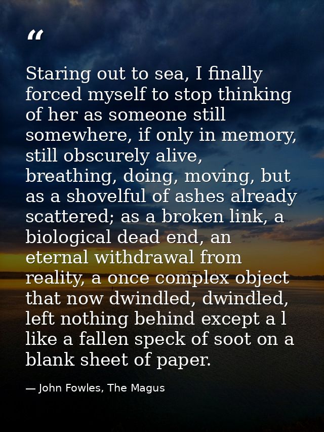 Staring out to sea, I finally forced myself to stop thinking of her as someone still somewhere, if only in memory, still — John Fowles, The Magus