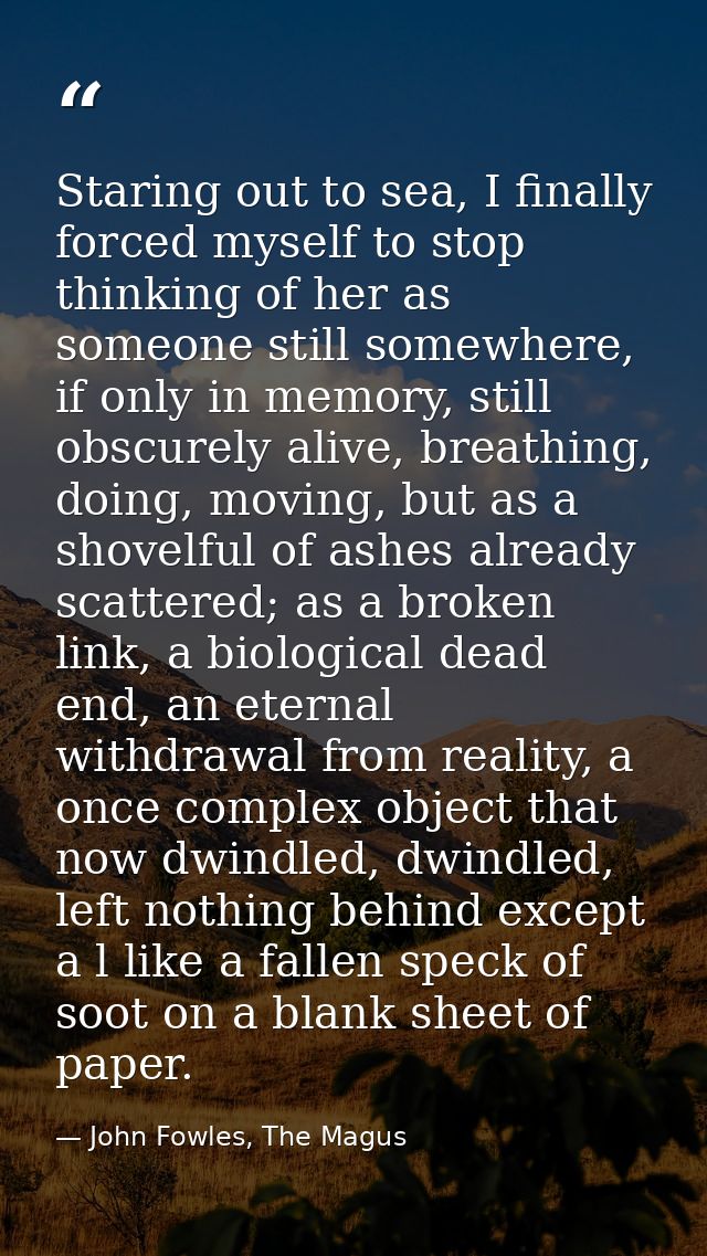 Staring out to sea, I finally forced myself to stop thinking of her as someone still somewhere, if only in memory, still — John Fowles, The Magus