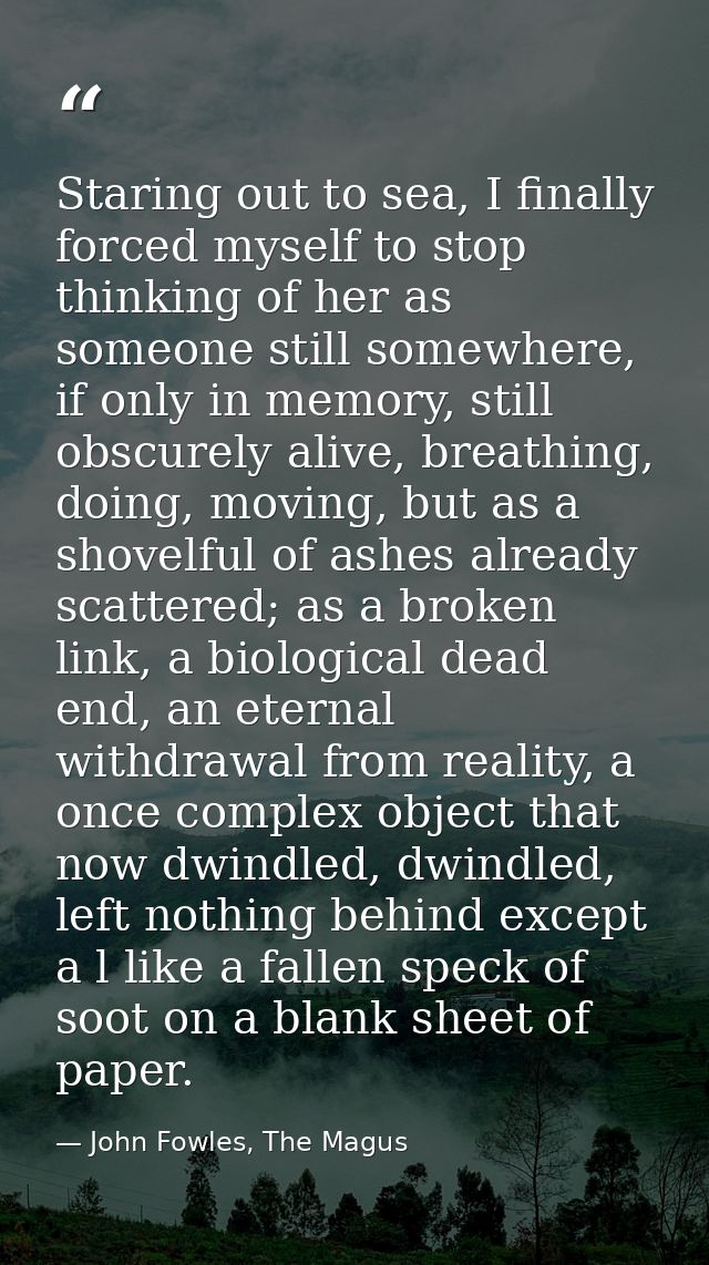 Staring out to sea, I finally forced myself to stop thinking of her as someone still somewhere, if only in memory, still — John Fowles, The Magus