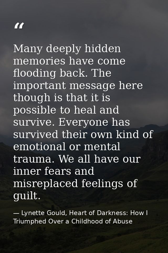 Many deeply hidden memories have come flooding back. The important message here though is that it is possible to heal an — Lynette Gould, Heart of Darkness: How I Triumphed Over a Childhood of Abuse