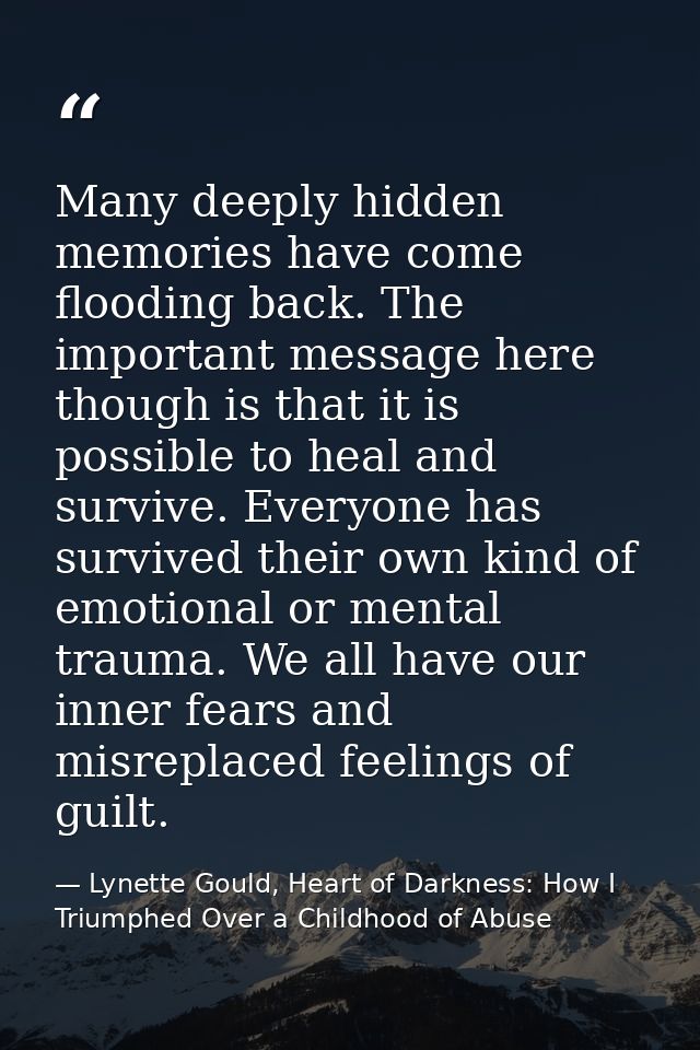 Many deeply hidden memories have come flooding back. The important message here though is that it is possible to heal an — Lynette Gould, Heart of Darkness: How I Triumphed Over a Childhood of Abuse
