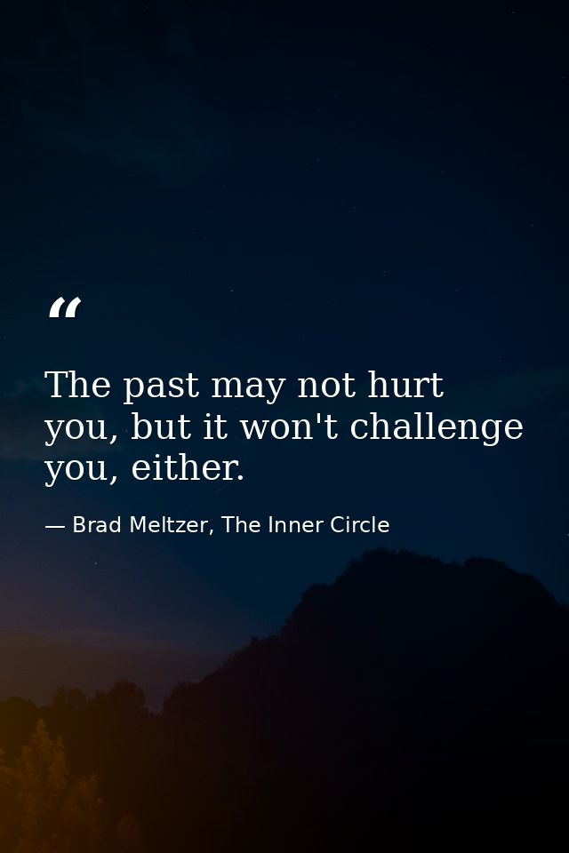The past may not hurt you, but it won't challenge you, either. — Brad Meltzer, The Inner Circle