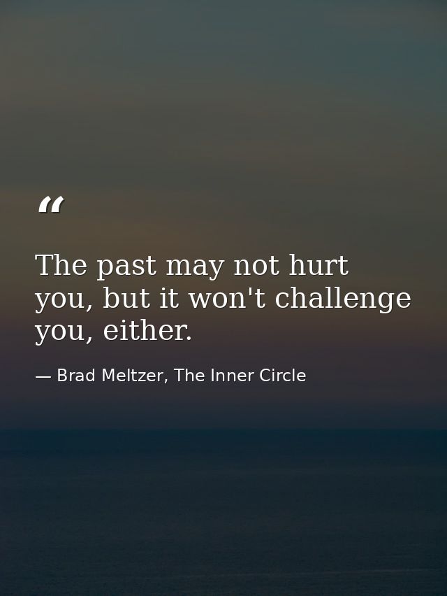 The past may not hurt you, but it won't challenge you, either. — Brad Meltzer, The Inner Circle