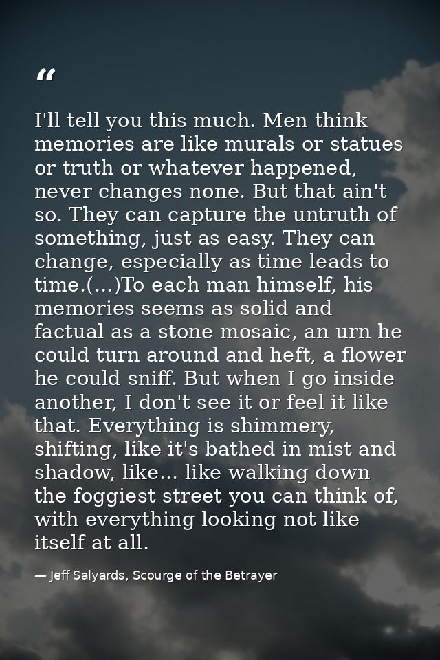 I'll tell you this much. Men think memories are like murals or statues or truth or whatever happened, never changes none — Jeff Salyards, Scourge of the Betrayer