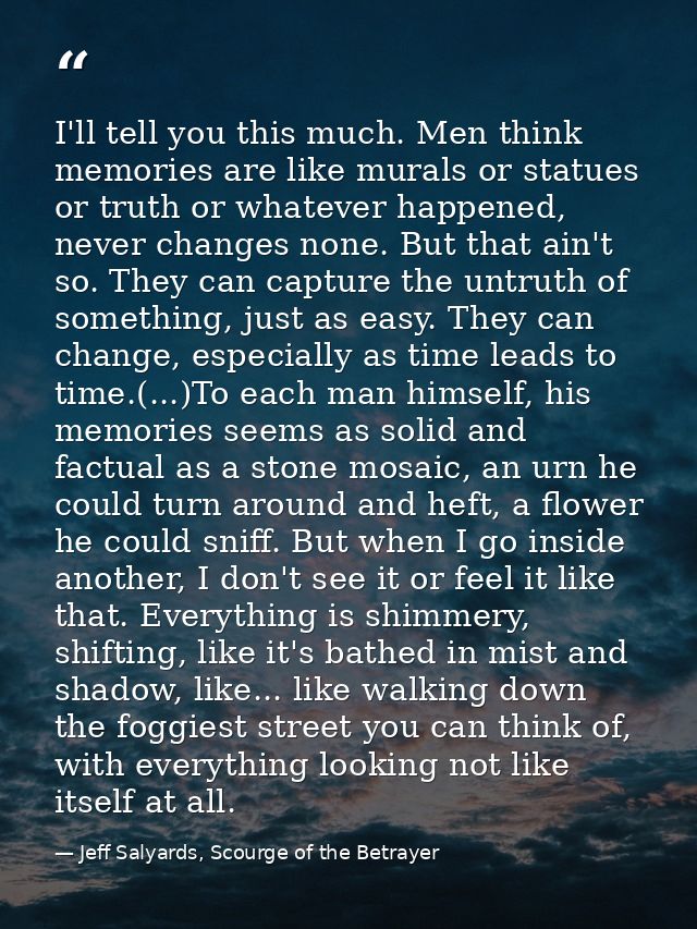 I'll tell you this much. Men think memories are like murals or statues or truth or whatever happened, never changes none — Jeff Salyards, Scourge of the Betrayer