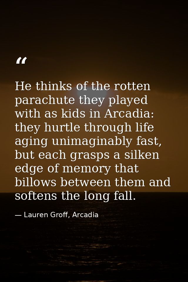He thinks of the rotten parachute they played with as kids in Arcadia: they hurtle through life aging unimaginably fast, — Lauren Groff, Arcadia