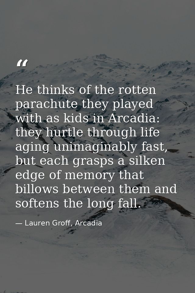He thinks of the rotten parachute they played with as kids in Arcadia: they hurtle through life aging unimaginably fast, — Lauren Groff, Arcadia