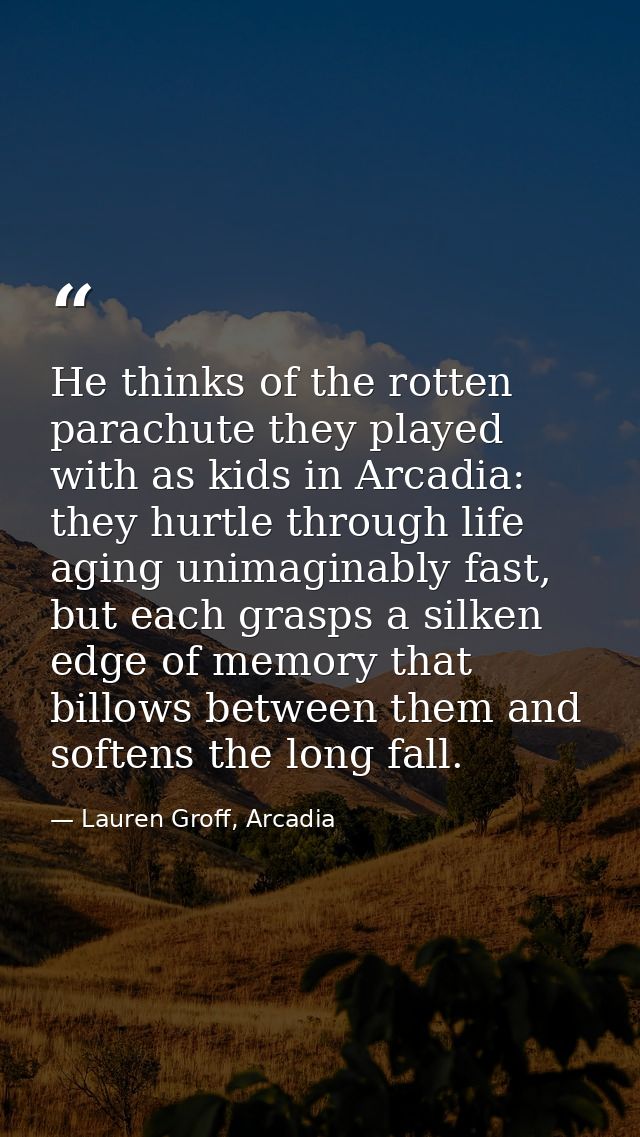 He thinks of the rotten parachute they played with as kids in Arcadia: they hurtle through life aging unimaginably fast, — Lauren Groff, Arcadia