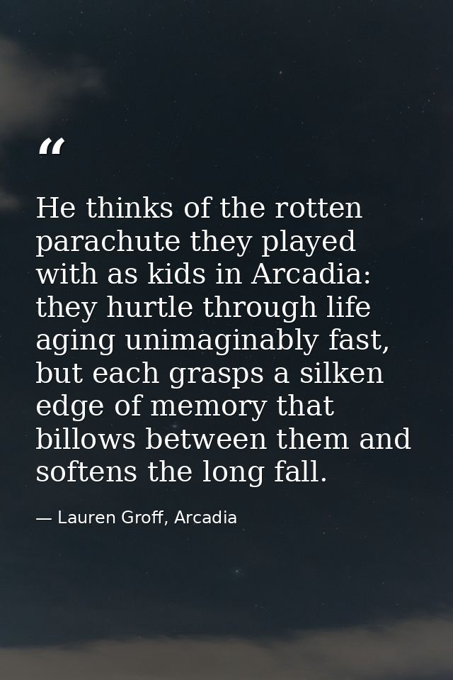 He thinks of the rotten parachute they played with as kids in Arcadia: they hurtle through life aging unimaginably fast, — Lauren Groff, Arcadia