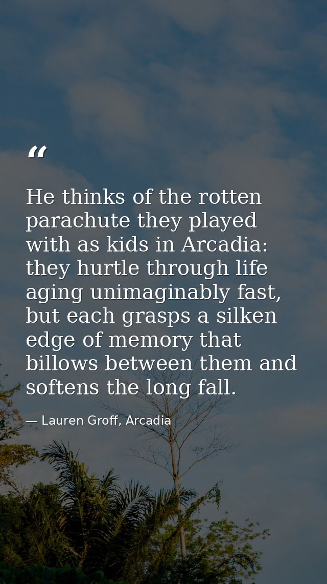 He thinks of the rotten parachute they played with as kids in Arcadia: they hurtle through life aging unimaginably fast, — Lauren Groff, Arcadia