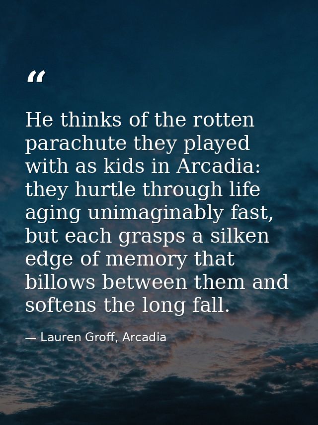 He thinks of the rotten parachute they played with as kids in Arcadia: they hurtle through life aging unimaginably fast, — Lauren Groff, Arcadia