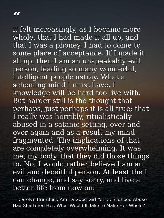 it felt increasingly, as I became more whole, that I had made it all up, and that I was a phoney. I had to come to some  — Carolyn Bramhall, Am I a Good Girl Yet?: Childhood Abuse Had Shattered Her. What Would It Take to Make Her Whole?