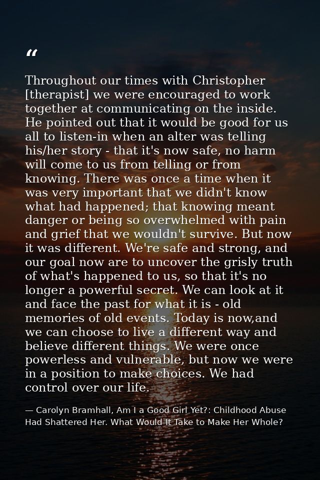 Throughout our times with Christopher [therapist] we were encouraged to work together at communicating on the inside. He — Carolyn Bramhall, Am I a Good Girl Yet?: Childhood Abuse Had Shattered Her. What Would It Take to Make Her Whole?