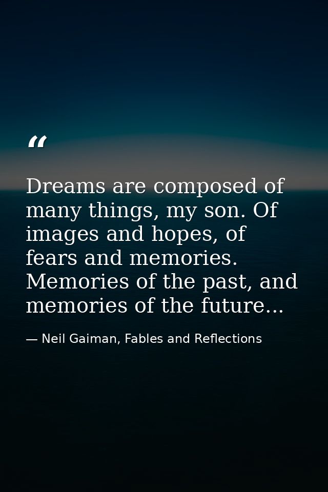 Dreams are composed of many things, my son. Of images and hopes, of fears and memories. Memories of the past, and memori — Neil Gaiman, Fables and Reflections