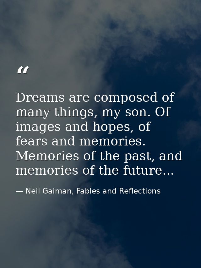 Dreams are composed of many things, my son. Of images and hopes, of fears and memories. Memories of the past, and memori — Neil Gaiman, Fables and Reflections