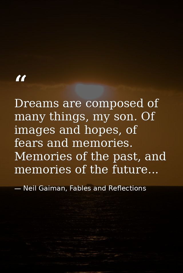 Dreams are composed of many things, my son. Of images and hopes, of fears and memories. Memories of the past, and memori — Neil Gaiman, Fables and Reflections