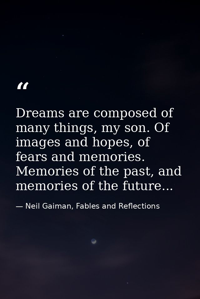 Dreams are composed of many things, my son. Of images and hopes, of fears and memories. Memories of the past, and memori — Neil Gaiman, Fables and Reflections