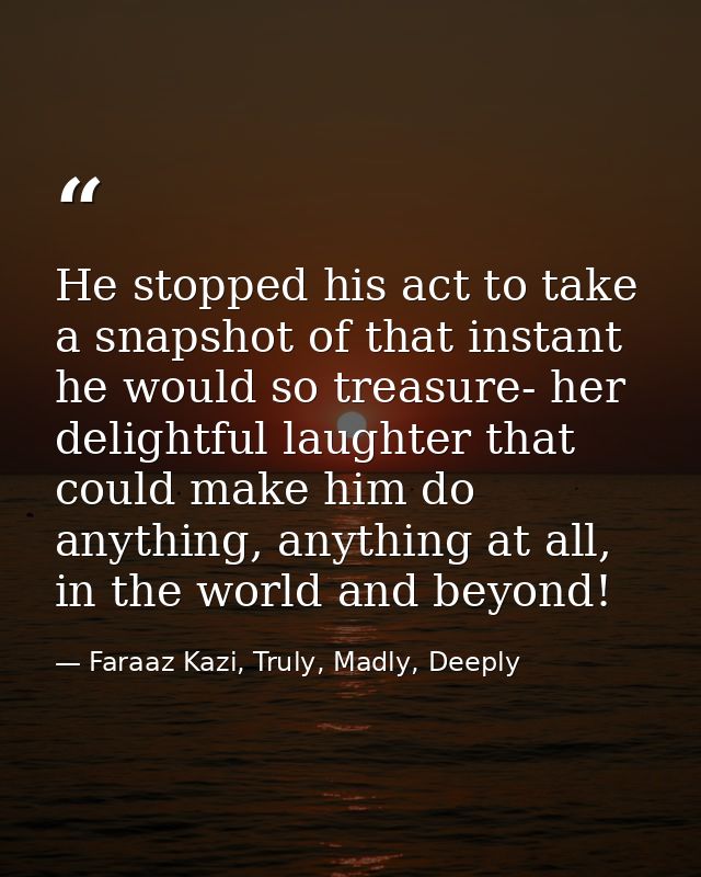 He stopped his act to take a snapshot of that instant he would so treasure- her delightful laughter that could make him  — Faraaz Kazi, Truly, Madly, Deeply