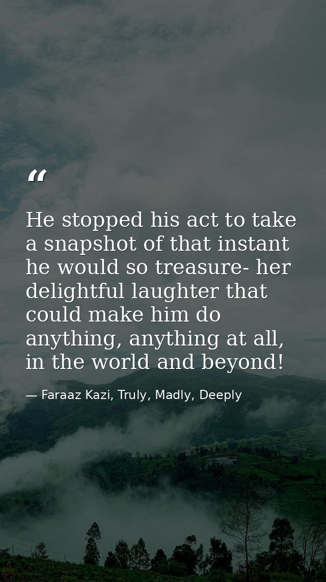 He stopped his act to take a snapshot of that instant he would so treasure- her delightful laughter that could make him  — Faraaz Kazi, Truly, Madly, Deeply