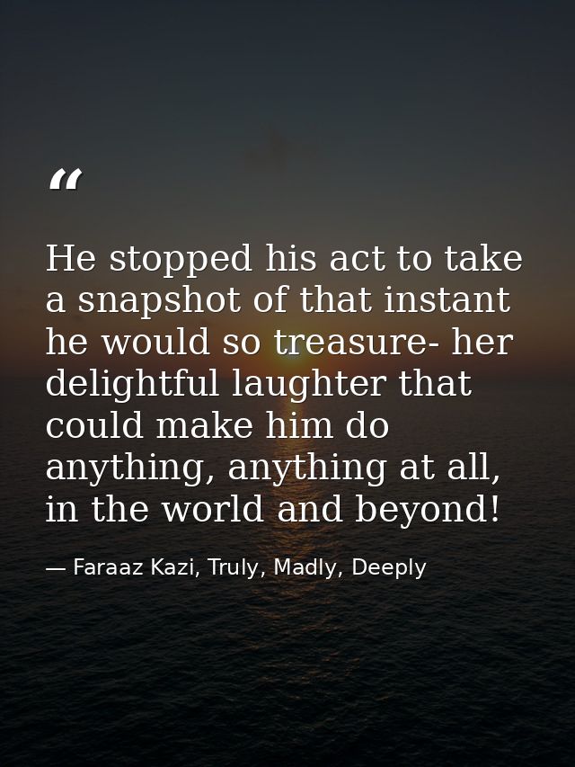 He stopped his act to take a snapshot of that instant he would so treasure- her delightful laughter that could make him  — Faraaz Kazi, Truly, Madly, Deeply