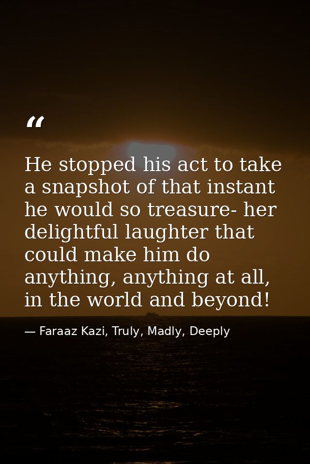 He stopped his act to take a snapshot of that instant he would so treasure- her delightful laughter that could make him  — Faraaz Kazi, Truly, Madly, Deeply