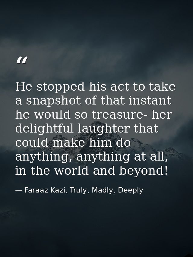 He stopped his act to take a snapshot of that instant he would so treasure- her delightful laughter that could make him  — Faraaz Kazi, Truly, Madly, Deeply