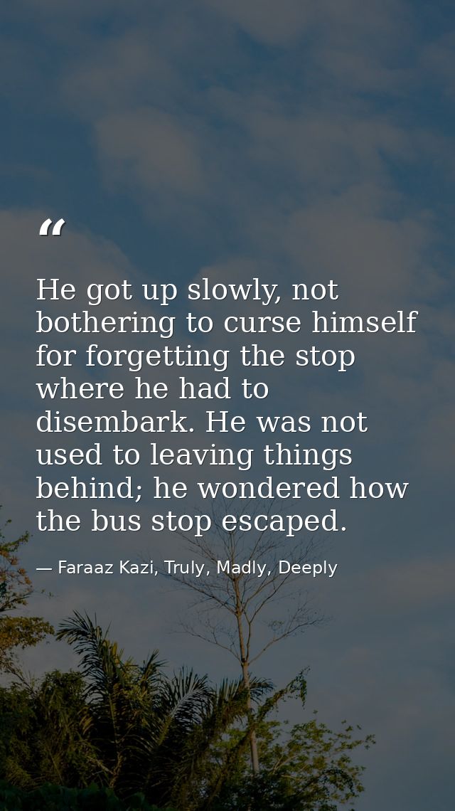 He got up slowly, not bothering to curse himself for forgetting the stop where he had to disembark. He was not used to l — Faraaz Kazi, Truly, Madly, Deeply