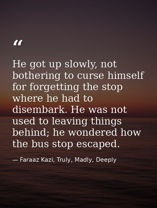 He got up slowly, not bothering to curse himself for forgetting the stop where he had to disembark. He was not used to l — Faraaz Kazi, Truly, Madly, Deeply