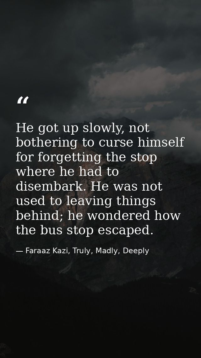 He got up slowly, not bothering to curse himself for forgetting the stop where he had to disembark. He was not used to l — Faraaz Kazi, Truly, Madly, Deeply
