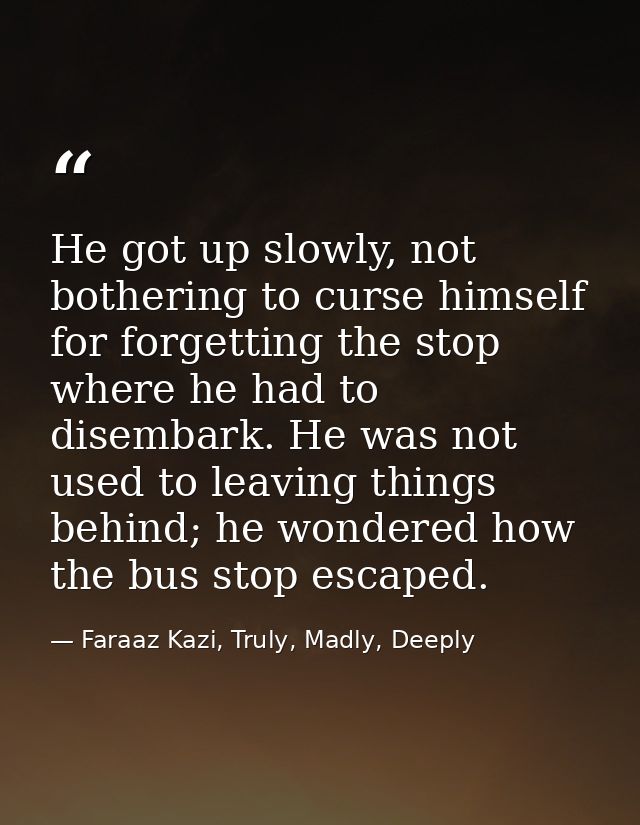 He got up slowly, not bothering to curse himself for forgetting the stop where he had to disembark. He was not used to l — Faraaz Kazi, Truly, Madly, Deeply