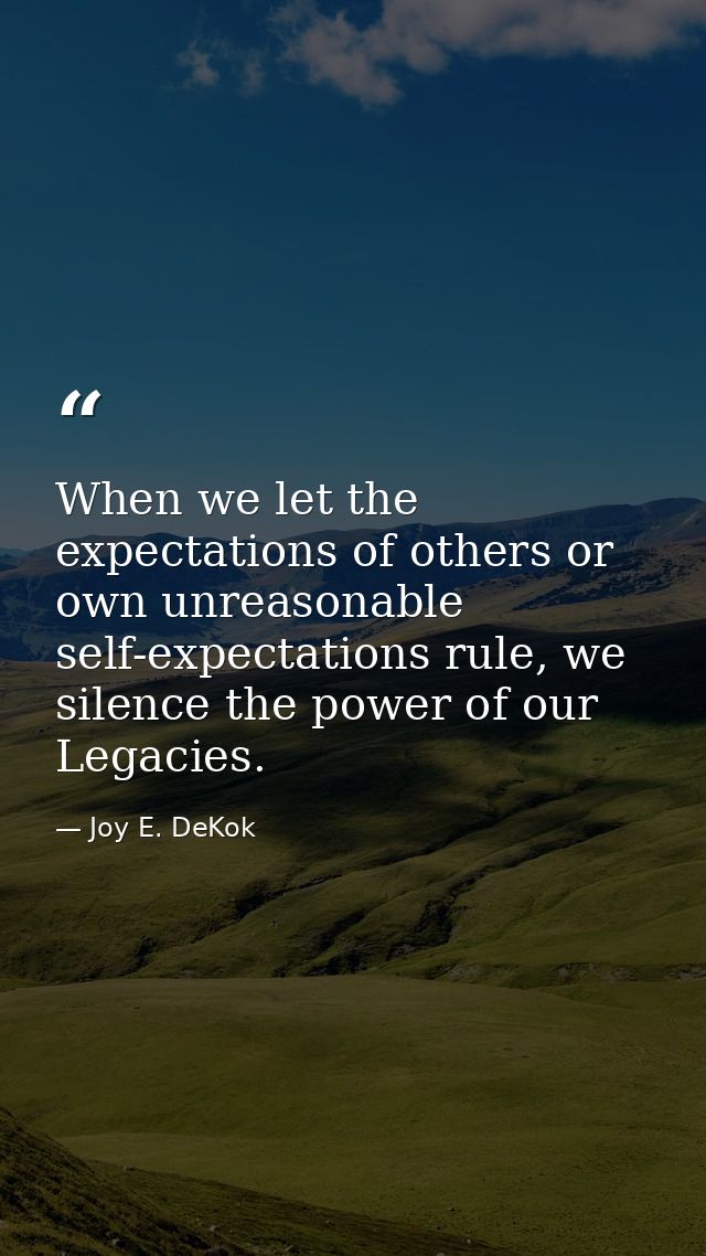 When we let the expectations of others or own unreasonable self-expectations rule, we silence the power of our Legacies. — Joy E. DeKok