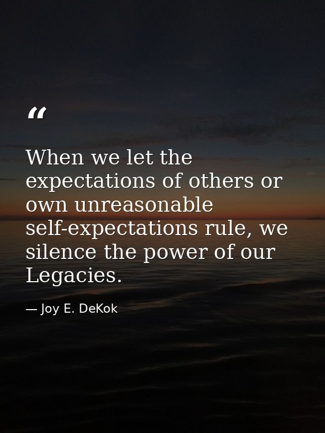 When we let the expectations of others or own unreasonable self-expectations rule, we silence the power of our Legacies. — Joy E. DeKok