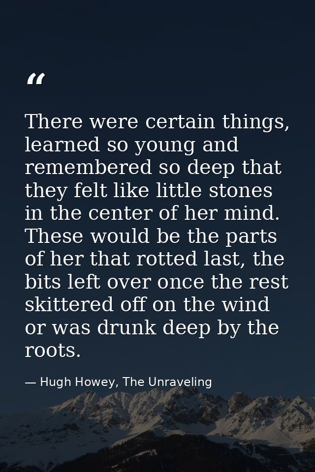 There were certain things, learned so young and remembered so deep that they felt like little stones in the center of he — Hugh Howey, The Unraveling