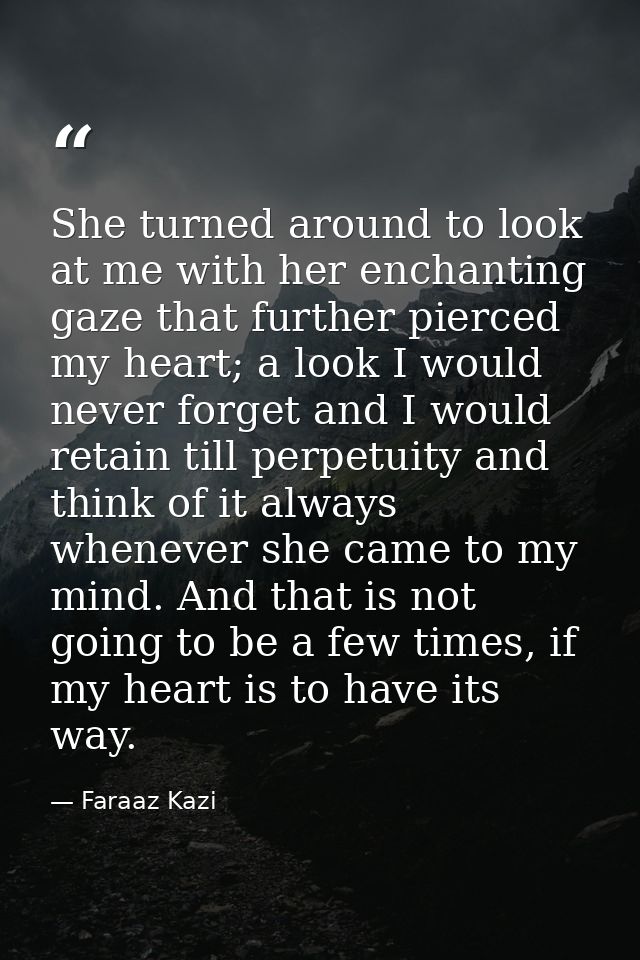 She turned around to look at me with her enchanting gaze that further pierced my heart; a look I would never forget and  — Faraaz Kazi
