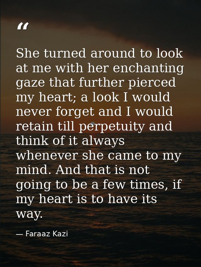 She turned around to look at me with her enchanting gaze that further pierced my heart; a look I would never forget and  — Faraaz Kazi