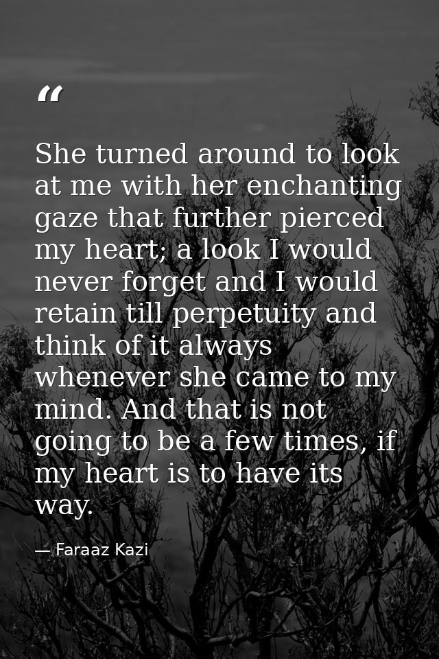 She turned around to look at me with her enchanting gaze that further pierced my heart; a look I would never forget and  — Faraaz Kazi