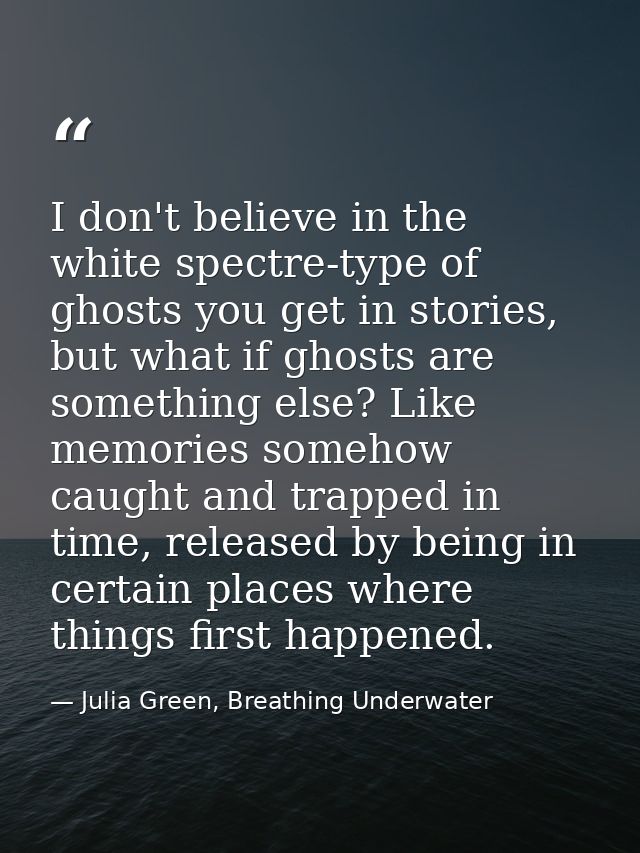 I don't believe in the white spectre-type of ghosts you get in stories, but what if ghosts are something else? Like memo — Julia Green, Breathing Underwater