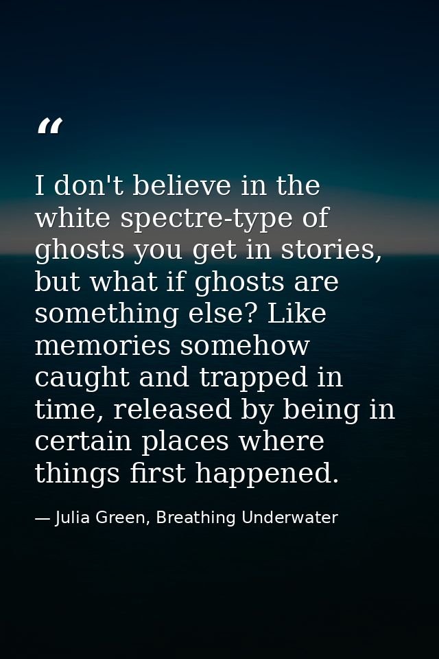 I don't believe in the white spectre-type of ghosts you get in stories, but what if ghosts are something else? Like memo — Julia Green, Breathing Underwater