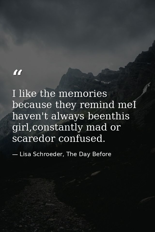 I like the memories because they remind meI haven't always beenthis girl,constantly mad or scaredor confused. — Lisa Schroeder, The Day Before