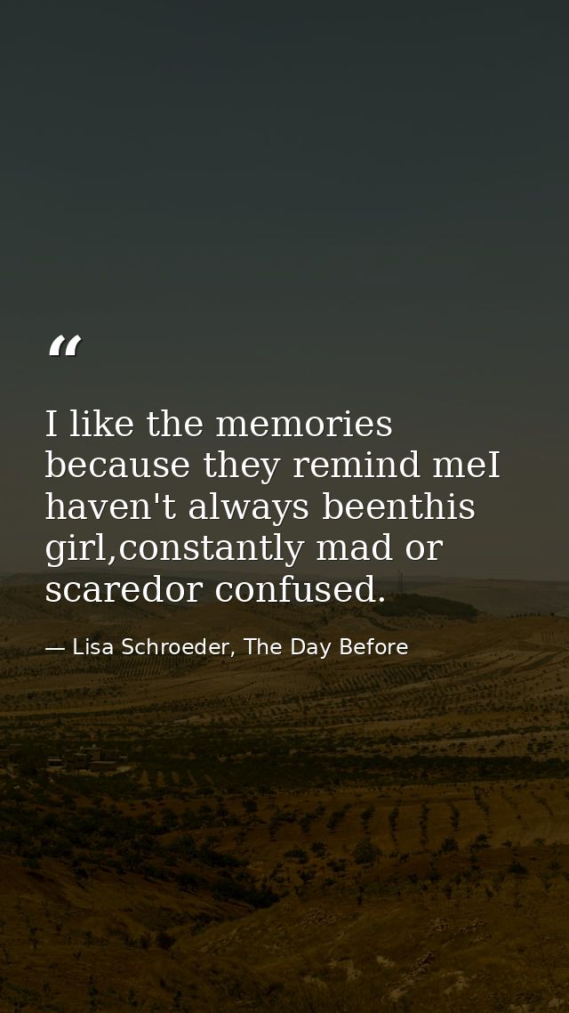 I like the memories because they remind meI haven't always beenthis girl,constantly mad or scaredor confused. — Lisa Schroeder, The Day Before
