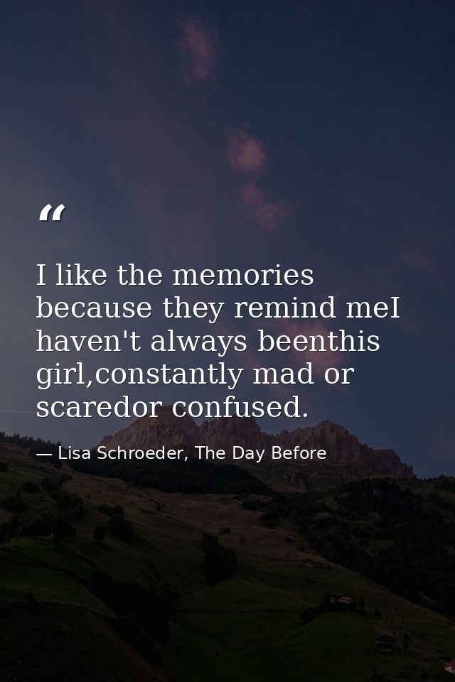 I like the memories because they remind meI haven't always beenthis girl,constantly mad or scaredor confused. — Lisa Schroeder, The Day Before