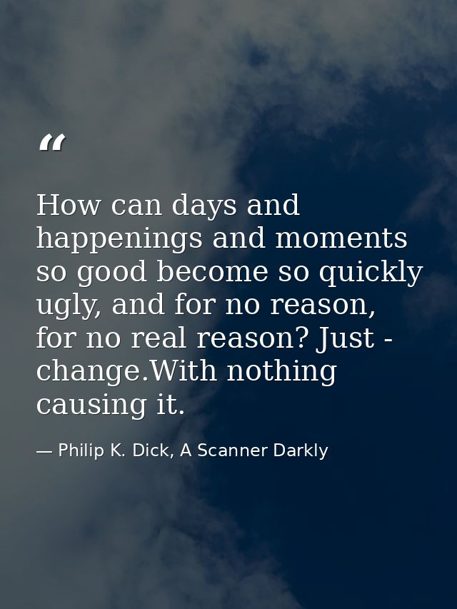 How can days and happenings and moments so good become so quickly ugly, and for no reason, for no real reason? Just - ch — Philip K. Dick, A Scanner Darkly