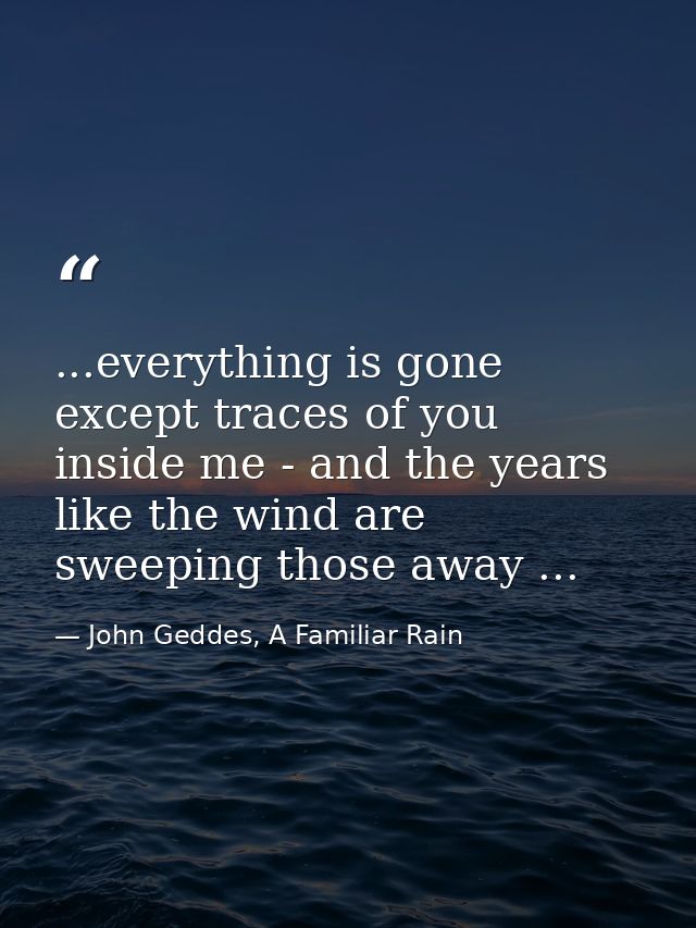 ...everything is gone except traces of you inside me - and the years like the wind are sweeping those away ... — John Geddes, A Familiar Rain
