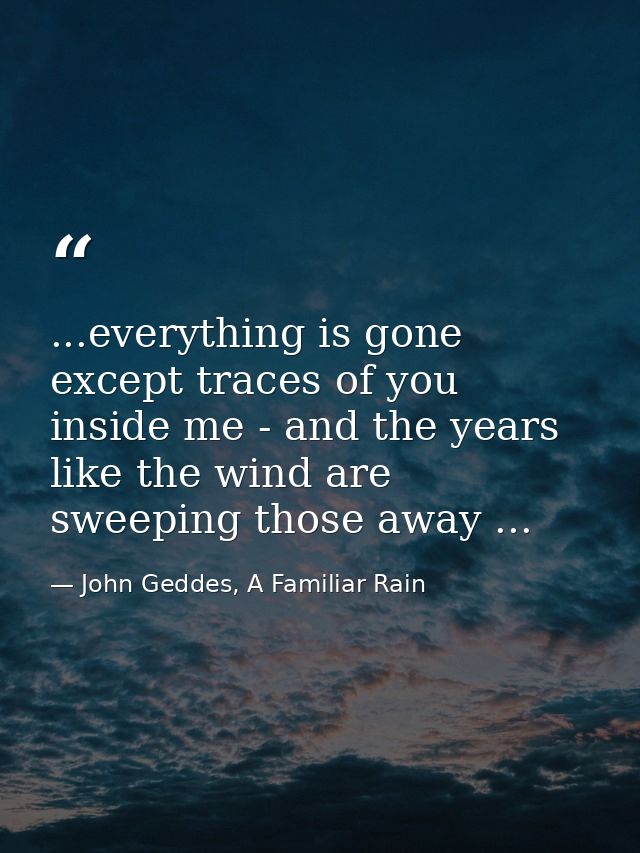 ...everything is gone except traces of you inside me - and the years like the wind are sweeping those away ... — John Geddes, A Familiar Rain