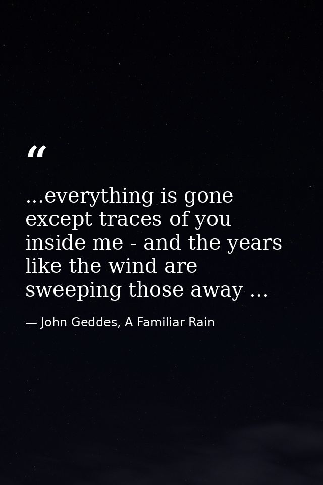 ...everything is gone except traces of you inside me - and the years like the wind are sweeping those away ... — John Geddes, A Familiar Rain
