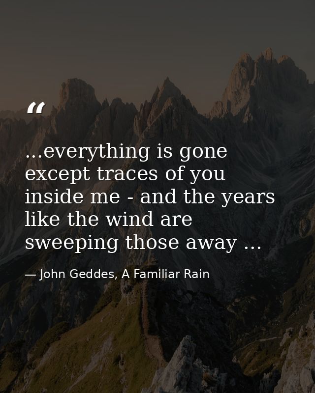 ...everything is gone except traces of you inside me - and the years like the wind are sweeping those away ... — John Geddes, A Familiar Rain