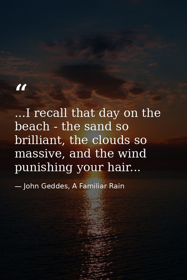 ...I recall that day on the beach - the sand so brilliant, the clouds so massive, and the wind punishing your hair... — John Geddes, A Familiar Rain