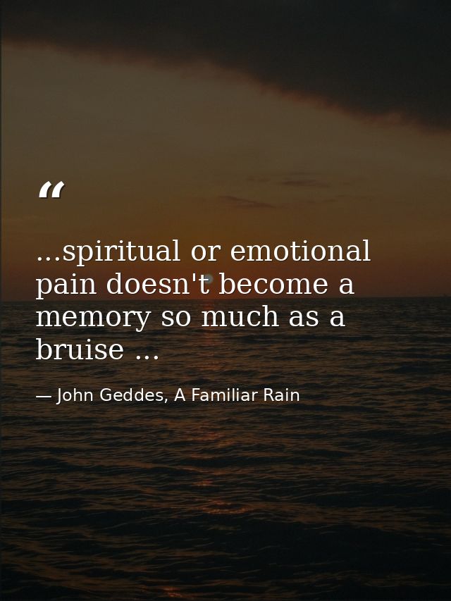 ...spiritual or emotional pain doesn't become a memory so much as a bruise ... — John Geddes, A Familiar Rain