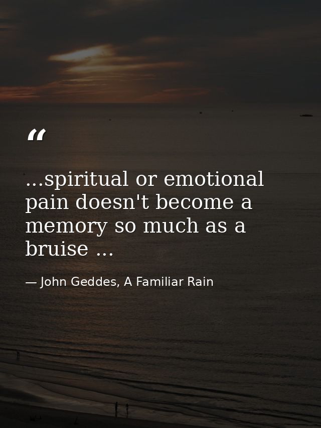 ...spiritual or emotional pain doesn't become a memory so much as a bruise ... — John Geddes, A Familiar Rain