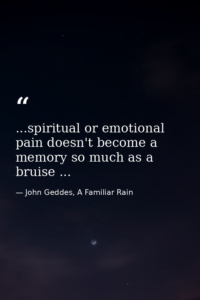 ...spiritual or emotional pain doesn't become a memory so much as a bruise ... — John Geddes, A Familiar Rain
